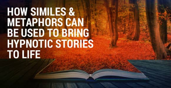 How To Use Similes And Metaphors To Powerfully Bring Your Hypnotic Stories To Life